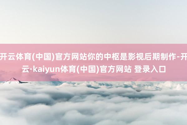 开云体育(中国)官方网站你的中枢是影视后期制作-开云·kaiyun体育(中国)官方网站 登录入口