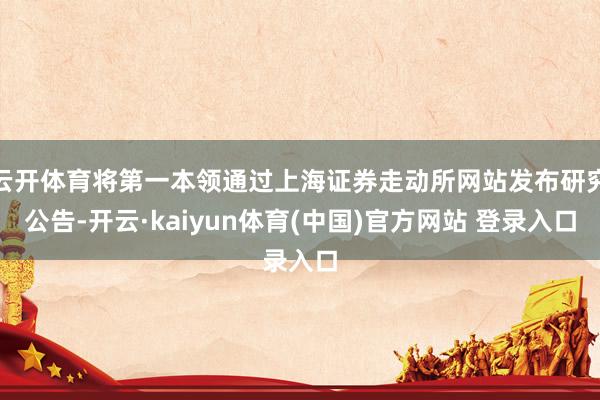 云开体育将第一本领通过上海证券走动所网站发布研究公告-开云·kaiyun体育(中国)官方网站 登录入口