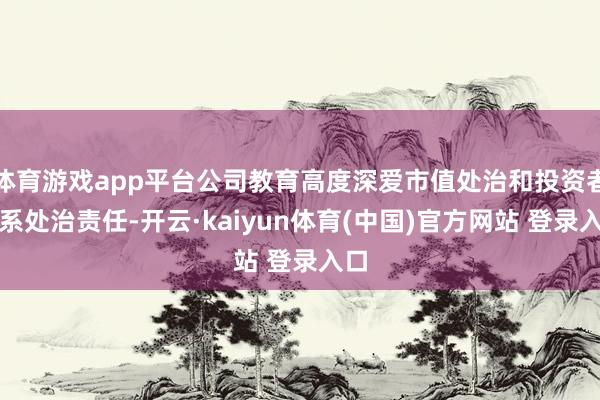 体育游戏app平台公司教育高度深爱市值处治和投资者干系处治责任-开云·kaiyun体育(中国)官方网站 登录入口