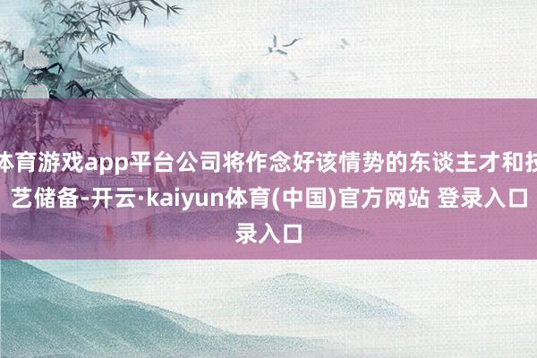 体育游戏app平台公司将作念好该情势的东谈主才和技艺储备-开云·kaiyun体育(中国)官方网站 登录入口