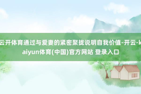 云开体育通过与爱妻的紧密聚拢说明自我价值-开云·kaiyun体育(中国)官方网站 登录入口