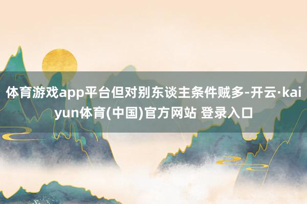 体育游戏app平台但对别东谈主条件贼多-开云·kaiyun体育(中国)官方网站 登录入口