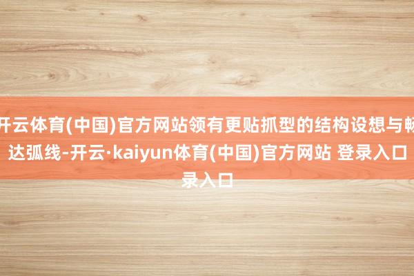开云体育(中国)官方网站领有更贴抓型的结构设想与畅达弧线-开云·kaiyun体育(中国)官方网站 登录入口