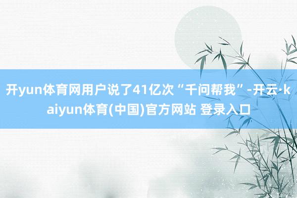 开yun体育网用户说了41亿次“千问帮我”-开云·kaiyun体育(中国)官方网站 登录入口